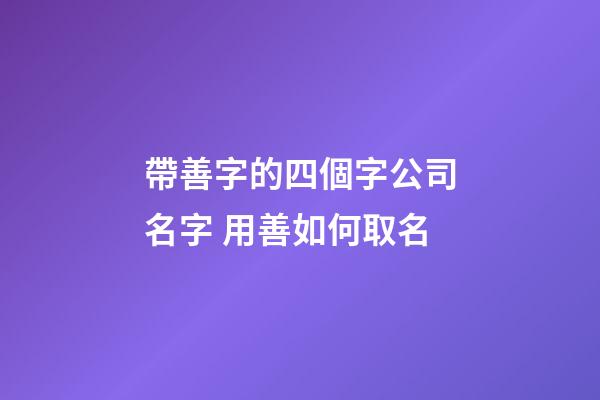帶善字的四個字公司名字 用善如何取名-第1張-公司起名-玄機派